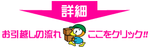 「お引越しの流れ」詳細はここをクリック！